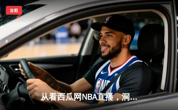 从看西瓜网NBA直播，洞见体育新闻网站的流量密码与专业纵深
