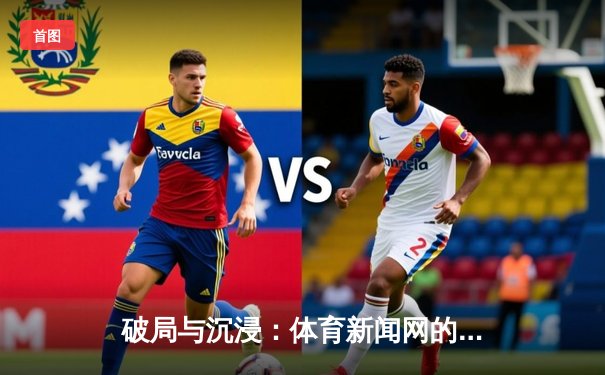 破局与沉浸：体育新闻网的变革之路与生态构建