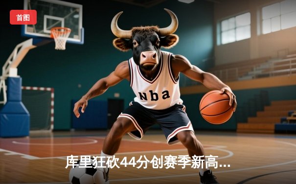 库里狂砍44分创赛季新高，勇士加时险胜凯尔特人延续主场不败金身