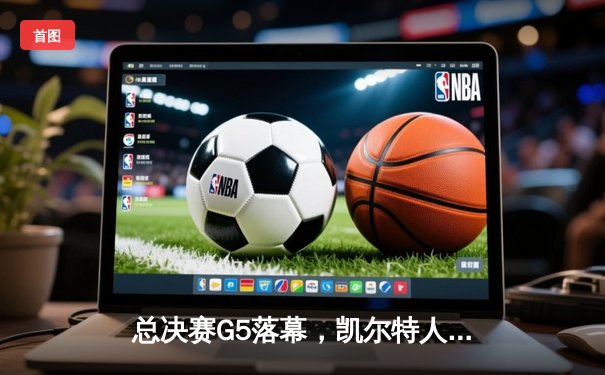 总决赛G5落幕，凯尔特人险胜独行侠夺得队史第18冠