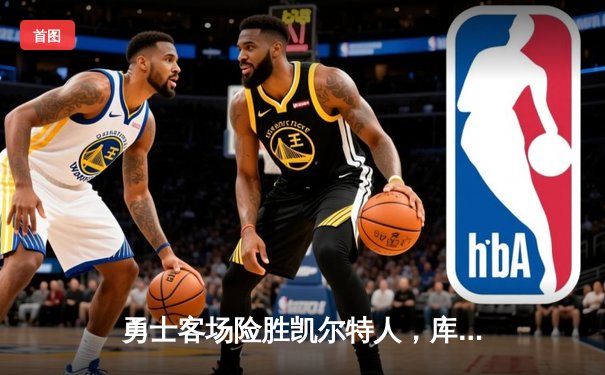 勇士客场险胜凯尔特人，库明加狂砍28分，库里关键三分锁定胜局