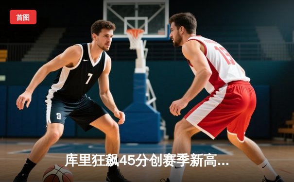 库里狂飙45分创赛季新高 勇士加时险胜凯尔特人重返西部第一