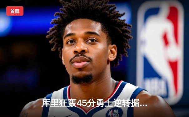 库里狂轰45分勇士逆转掘金，维金斯关键三分锁定胜局