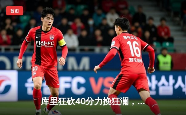 库里狂砍40分力挽狂澜，勇士加时险胜湖人锁定季后赛席位