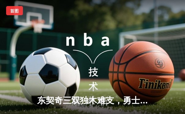 东契奇三双独木难支，勇士末节逆转独行侠锁定季后赛席位