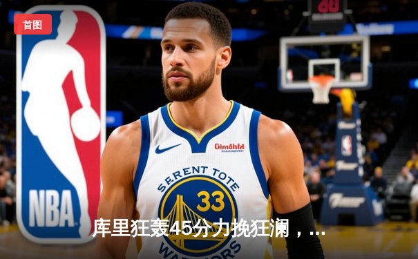 库里狂轰45分力挽狂澜，勇士主场加时险胜湖人延续季后赛希望