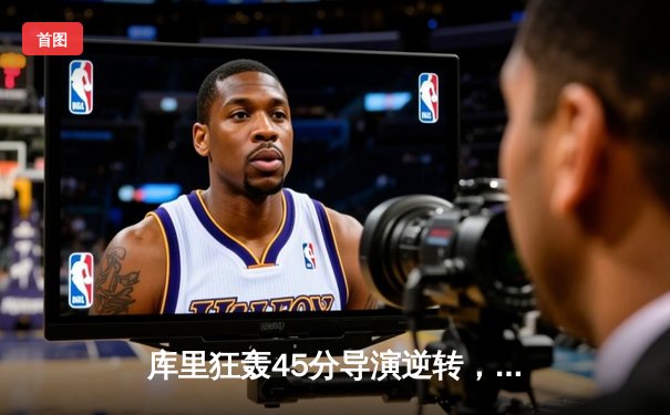 库里狂轰45分导演逆转，勇士主场险胜凯尔特人扳平总比分