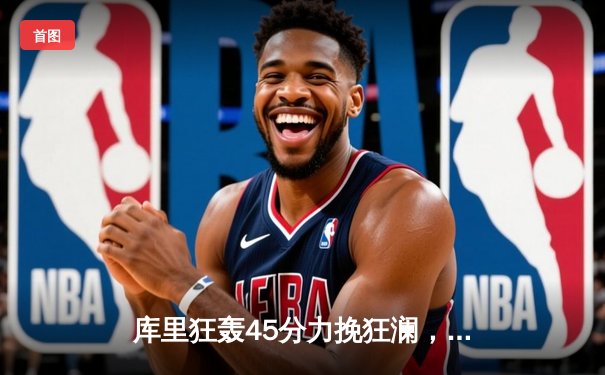 库里狂轰45分力挽狂澜，勇士加时险胜湖人迎关键胜利