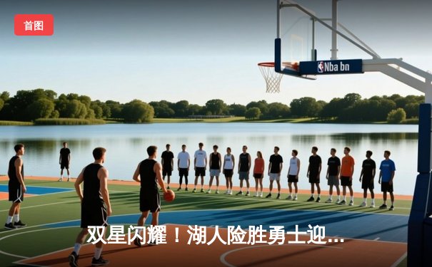 双星闪耀！湖人险胜勇士迎三连胜，詹姆斯全能数据再创里程碑