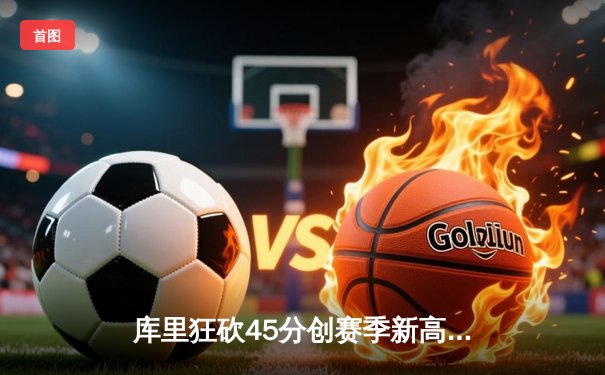 库里狂砍45分创赛季新高 勇士加时险胜绿军终结三连败