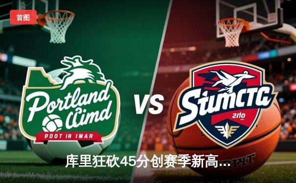 库里狂砍45分创赛季新高，勇士加时险胜凯尔特人，总决赛预演火花四溅