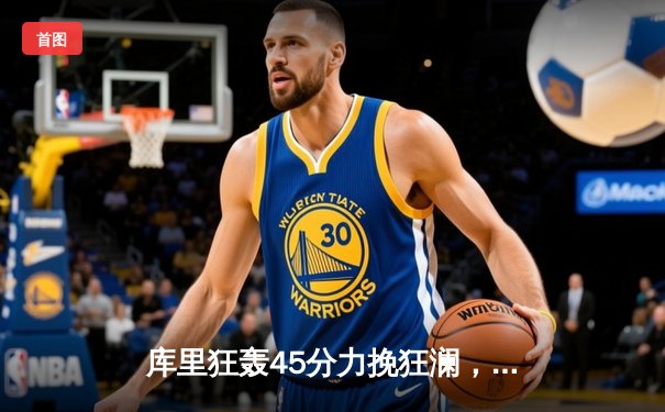 库里狂轰45分力挽狂澜，勇士加时险胜凯尔特人扳平总比分