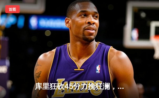 库里狂砍45分力挽狂澜，勇士加时险胜凯尔特人扳平总决赛