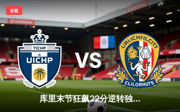 库里末节狂飙22分逆转独行侠，勇士锁定季后赛关键席位