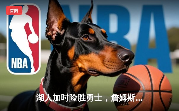 湖人加时险胜勇士，詹姆斯三双力挽狂澜，季后赛对决悬念再起