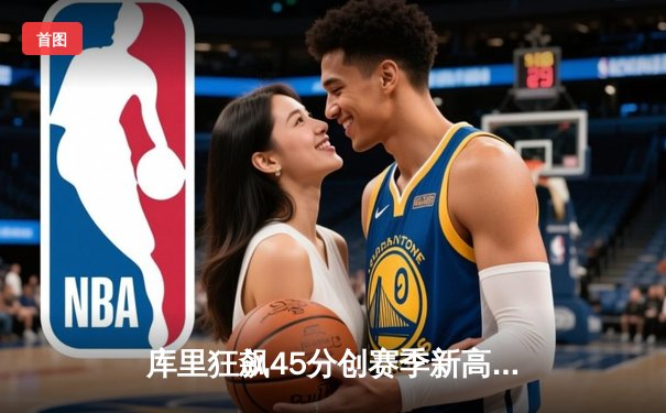 库里狂飙45分创赛季新高，勇士加时险胜凯尔特人上演惊天逆转