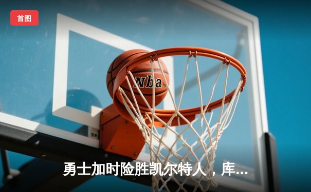 勇士加时险胜凯尔特人，库里狂砍43分率队完成16分逆转