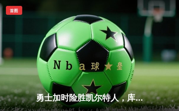 勇士加时险胜凯尔特人，库里狂砍43分率队完成16分逆转